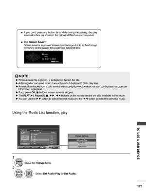 Page 123123
TO  USE A  USB  DEVICE
 ■If  you  don't  press  any  button  for  a  while  during  the  playing,  the  play 
information box (as shown in the below) will float as a screen saver.
 ■The ‘ Screen Saver’ ?
Screen saver is to prevent screen pixel damage due to an fixed image 
remaining on the screen for a extended period of time.
NOTE
 ► When a music file is played,  ♪ is displayed behind the title.
 ► A damaged or corrupted music does not play but displays 00:00 in play time.
 ►A music downloaded...