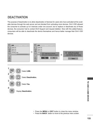 Page 133133
TO  USE A  USB  DEVICE
The purpose of deactivation is to allow deactivation of devices for users who have activated all the avail-
able devices through the web server and are blocked from activating more devices. DivX VOD allowed 
the  consumer  to  activate  up  to  6  devices  under  one  account,  but  to  replace  or  deactivate  any  of  those 
devices, the consumer had to contact DivX Support and request deletion. Now with this added feature, 
consumers  will  be  able  to  deactivate  the...