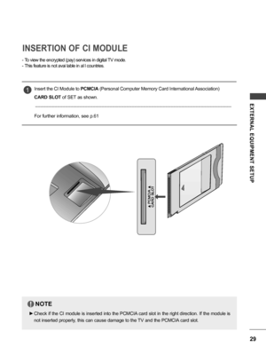 Page 2929
EXTERNAL  EQUIPMENT  SETUP
INSERTION OF CI MODULE
Insert the CI Module to PCMCIA (Personal Computer Memory Card International Association)  
CARD SLOT  of SET as shown.
For further information, see p.611
NOTE
 ► Check if the CI module is inserted into the PCMCIA card slot in the right direction. If the module is 
not inserted properly, this can cause damage to the TV and the PCMCIA card slot.
!
 -To view the encrypted (pay) services in digital TV mode.
 -This feature is not avai lable in al l...