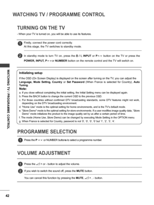 Page 4242
WATCHING TV / PROGRAMME CONTROL
WATCHING  TV  /  PROGRAMME  CONTROL
TURNING ON THE TV
 -When your TV is turned on, you will be able to use its features.
PROGRAMME SELECTION
VOLUME ADJUSTMENT
Firstly, connect the power cord correctly.
At this stage, the TV switches to standby mode.
In  standby  mode  to  turn  TV  on,  press  the 
  /  I,  INPUT   or Pꕌꕍ   button  on  the  TV  or  press  the 
POWER, INPUT,  Pꕌꕍor NUMBER button on the remote control and the TV will switch on.            
Initializing...