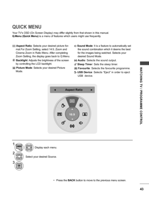 Page 4343
WATCHING  TV  /  PROGRAMME  CONTROL
QUICK MENU
Your TV's OSD (On Screen Display) may differ slightly from that shown in this manual.
Q.Menu (Quick Menu) is a menu of features which users might use frequently.
ꔣ  Aspect Ratio : Selects your desired picture for -
mat.For Zoom Setting, select 14:9, Zoom and 
Cinema Zoom in Ratio Menu. After completing 
Zoom Setting, the display goes back to Q.Menu. 
ꔩ Backlight : Adjusts the brightness of the screen 
by controlling the LCD backlight.
ꕇ  Picture Mode...