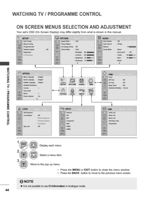 Page 4444
WATCHING TV / PROGRAMME CONTROL
WATCHING  TV  /  PROGRAMME  CONTROL
ON SCREEN MENUS SELECTION AND ADJUSTMENT
Your set's OSD (On Screen Display) may differ slightly from what is shown in this manual.
SETUP
SETUPMoveMove
Move
OK OK
OK
OPTIONPICTURE
PICTURE
LOCK AUDIO
AUDIO
 TIME
USB
INPUT
LOCK
OPTION
INPUT
TIME
USB
Move OK
Move MoveMove Move
OK OKOK
OK
Auto Tuning
Manual Tuning
Programme Edit
Software Update    : ON
Diagnostics
CI Information
Menu Language  : English
Audio Language  : English...