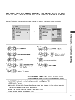 Page 5353
WATCHING  TV  /  PROGRAMME  CONTROL
• Use NUMBER buttons to input a 4-digit password in Lock System ‘On’.
• L: SECAM L/L (France)
BG : PAL B/G, SECAM B/G (Europe / East Europe / Asia / New Zealand / M.East / Africa / Australia)
I : PAL I/II (U.K. / Ireland / Hong Kong / South Africa)
DK : PAL D/K, SECAM D/K (East Europe / China / Africa / CIS)
• To store another channel, repeat steps 4 to 9.
• Press the  MENU or EXIT button to close the menu window.
• Press the BACK  button to move to the previous...