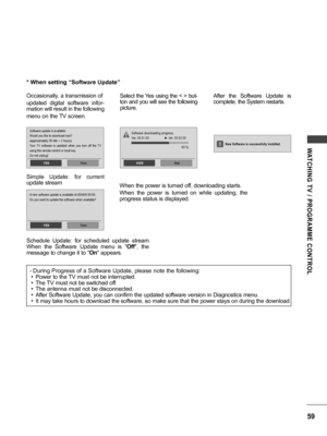 Page 5959
WATCHING  TV  /  PROGRAMME  CONTROL
* When setting “Software Update”
Occasionally, a transmission of
updated  digital  software  infor-
mation will result in the following
menu on the TV screen.
Simple  Update:  for  current 
update stream
Schedule  Update:  for  scheduled  update  stream   
When  the  Software  Update  menu  is  " Off",  the  
message to change it to " On" appears. When the power is turned off, downloading starts.
When  the  power  is  turned  on  while  updating,...