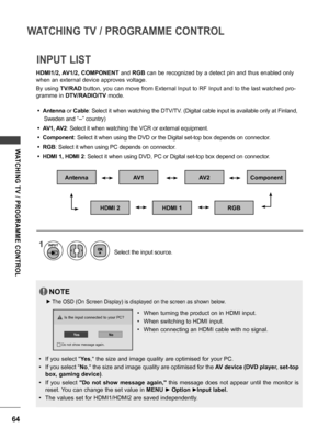 Page 6464
WATCHING TV / PROGRAMME CONTROL
WATCHING  TV  /  PROGRAMME  CONTROL
INPUT LIST
HDMI1/2, AV1/2, COMPONENT and RGB can be recognized by a detect pin and thus enabled only 
when an external device approves voltage.
By using  TV/RAD button, you can move from External Input to RF Input and to the last watched pro -
gramme in  DTV/RADIO/TV mode.
Antenna
HDMI 2
AV2
RGB
AV1
HDMI 1
Component
1
Select the input source.
INPUT
• Antenna or Cable : Select it when watching the DTV/TV. (Digital cable input is...