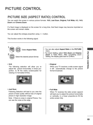 Page 6969
PICTURE  CONTROL
You  can  watch  the  screen  in  various  picture  formats: 16:9,  Just  Scan,  Original,  Full  Wide,  4:3,  14:9, 
Zoom and  Cinema Zoom.
If  a  fixed  image  is  displayed  on  the  screen  for  a  long  time,  that  fixed  image  may  become  imprinted  on 
the screen and remain visible.
You can adjust the enlarge proportion using  ꕌꕍ button.
This function works in the following signal.
PICTURE CONTROL
PICTURE SIZE (ASPECT RATIO) CONTROL
1
2
Select  Aspect Ratio.
Select the...