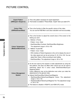 Page 7878
PICTURE CONTROL
PICTURE  CONTROL
Expert Pattern
(Off/Expert 1/Expert 2) ■ This is the pattern necessary for expert adjustment.
 ■This function is enabled in "Picture Mode - Expert" when you watch DTV.
Colour Filter
(Off/Red/Green/Blue)
 ■ This is the function to filter the specific colours of the video.
    You can use the RGB filter to set colour saturation and hue accurately.
Colour Temperature
 (Medium/Warm/Cool)
 ■ This  is  the  function  to  adjust  the  overall  colour  of  the  screen...