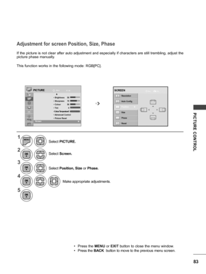 Page 8383
PICTURE  CONTROL
Adjustment for screen Position, Size, Phase
If the picture is not clear after auto adjustment and especially if characters are still trembling, adjust the 
picture phase manually.
This function works in the following mode: RGB[PC].
MoveOKPICTURE
     ▲ •  Brightness  5 0 • Sharpness  7 0 • Colour  5 0 • Tint  0 • Colour Temperature 0 •  Advanced Control • Picture ResetScreen  Screen                                                          ꔉ 
➩
Resolution 
Auto Config. 
Position...