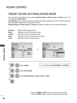 Page 8888
SOUND CONTROL
SOUND  CONTROL
1
2
3
4
MENU
• Press the MENU or EXIT button to close the menu window.
• Press the BACK  button to move to the previous menu screen.
You  can  select  your  preferred  sound  setting; 
Standard,  Music,  Cinema,  Sport  or Game  and  you  can 
also adjust the  Treble, Bass.
Sound Mode lets you enjoy the best sound without any Special adjustment as the TV sets the appropri-
ate sound options based on the programme content.
Standard, Music, Cinema, Sport and  Game are preset...