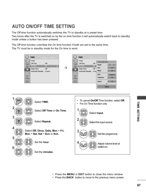 Page 9797
TIME  SETTING
The Off time function automatically switches the TV to standby at a preset time.
Two hours after the TV is switched on by the on time function it will automatically switch back to standby 
mode unless a button has been pressed.
The Off time function overrides the On time function if both are set to the same time.
The TV must be in standby mode for the On time to work.
AUTO ON/OFF TIME SETTING
TIMETIMEMove Move
OK OK
Clock
Off Time  : Off
On Time  :  Off
Sleep Timer  : OffAutomatic...