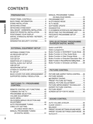 Page 2CONTENTS
CONTENTS
2
PREPARATION
FRONT PANEL CONTROLS ..............................4
BACK PANEL INFORMATION
 ............................6
STAND INSTALLATION
 ......................................8
DETACHING STAND
 ........................................11
DETACHING STAND BODY
 .............................14
WALL MOUNT : HORIZONTAL INSTALLATION
 .......15
DESKTOP PEDESTAL INSTALLATION
 ...........16
POSITIONING YOUR DISPLAY
 .......................17
SWIVEL STAND(Only M2780D / M2780DF)
 ....17...