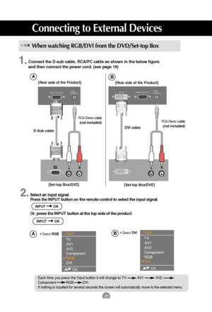 Page 2423
Connecting to External Devices
Connect the D-sub cable, RCA/PC cable as shown in the below figure 
and then connect the power cord. (see page 19)
RGB(PC/DTV) IN  AUDIO
(RGB/DVI) IN
[Rear side of the Product]
[Set-top Box/DVD] D-Sub cable
RCA-Stereocable
(not included)
When watching RGB/DVI from the DVD/Set-top Box
Select an input signal.
Press the INPUT button on the remote control to select the input signal. 
Or, press the INPUT button at the top side of the product.2. 1.
INPUT OK
INPUT OK
Input 
TV...