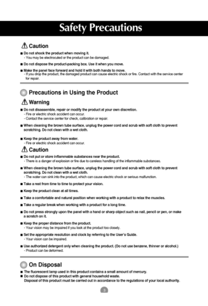 Page 43
Safety Precautions
Caution
Precautions in Using the Product
Warning
Do not put or store inflammable substances near the product.
- There is a danger of explosion or fire due to careless handling of the inflammable substances.
When cleaning the brown tube surface, unplug the power cord and scrub with soft cloth to prevent
scratching. Do not clean with a wet cloth.
- The water can sink into the product, which can cause electric shock or serious malfunction.
Take a rest from time to time to protect your...