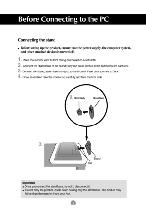 Page 54
Before Connecting to the PC
Connecting the stand
Before setting up the product, ensure that the power supply, the computer system,
and other attached devices is turned off. 
1.Place the monitor with its front facing downward on a soft cloth.
2. Connect the Stand Base to the Stand Body and press latches at the button toward each end.
3.Connect the Stand, assembled in step 2, to the Monitor Panel until you hear a Click.
4.Once assembled take the monitor up carefully and face the front side
Important
Once...