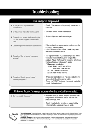 Page 4140
Troubleshooting
• Install the product driver, which is provided with
the product, or download it from the web site.
(http://www.lge.com) 
•  See if the plug&play function is supported by
referring to the video card users guide. Did you install the driver?
Unknown Product message appears when the product is connected.
• Check if the power cord is properly connected to
the outlet.
• See if the power switch is turned on.
•  Adjust brightness and contrast again.
• If the product is in power saving mode,...