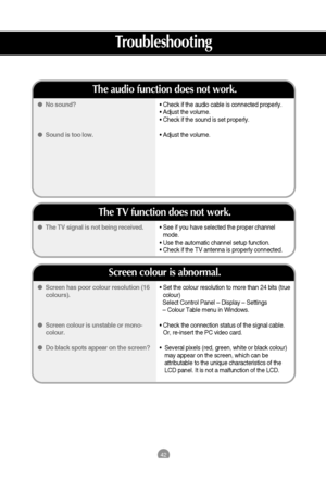 Page 4342
• Set the colour resolution to more than 24 bits (true
colour)
Select Control Panel – Display – Settings 
– Colour Table menu in Windows.
• Check the connection status of the signal cable.
Or, re-insert the PC video card.
•  Several pixels (red, green, white or black colour)
may appear on the screen, which can be
attributable to the unique characteristics of the
LCD panel. It is not a malfunction of the LCD. Screen has poor colour resolution (16
colours).
Screen colour is unstable or mono-
colour....