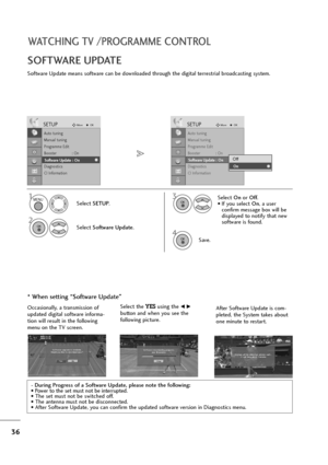 Page 3736
WATCHING TV /PROGRAMME CONTROL
Software Update means software can be downloaded through the digital terrestrial broadcasting system.
SOFTWARE UPDATE
* When setting “Software Update”
- During Progress of a Software Update, please note the following:
• Power to the set must not be interrupted.
• The set must not be switched off. 
• The antenna must not be disconnected. 
• After Software Update, you can confirm the updated software version in Diagnostics menu.
Select SETUP.
2
Select Software Update....