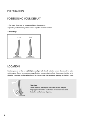 Page 76
PREPARATION
POSITIONING YOUR DISPLAY
The image shown may be somewhat different from your set.
Adjust the position of the panel in various ways for maximum comfort.
• • 
 T
Ti
il
lt
t 
 r
ra
an
ng
ge
e
LOCATION
Position your set so that no bright light or sunlight falls directly onto the screen. Care should be taken
not to expose the set to any unnecessary vibration, moisture, dust or heat. Also, ensure that the set is
placed in a position to allow a free flow of air. Do not cover the ventilation...