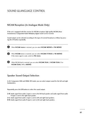 Page 6261
NICAM Reception (In Analogue Mode Only)
When N NI
IC
CA
AM
M 
 m
mo
on
no
o
is received, you can select N NI
IC
CA
AM
M 
 M
MO
ON
NO
O
or F FM
M 
 M
MO
ON
NO
O
.
When N NI
IC
CA
AM
M
stereo is received, you can select N NI
IC
CA
AM
M 
 S
ST
TE
ER
RE
EO
O
or F FM
M 
 M
MO
ON
NO
O
. 
If the stereo signal is weak, switch to F FM
M 
 m
mo
on
no
o
.
When NICAM dual is received, you can select N NI
IC
CA
AM
M 
 D
DU
UA
AL
L 
 I
I
, N NI
IC
CA
AM
M 
 D
DU
UA
AL
L 
 I
II
I
or 
N NI
IC
CA
AM
M 
 D
DU
UA
AL
L...