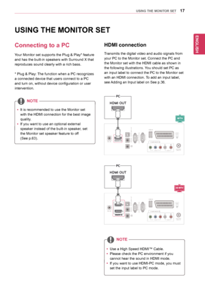 Page 17ENGLISH
17USING THE MONITOR SET
USING THE MONITOR SET
Connecting to a PC
Your	Monitor	set	supports	the	Plug	&	Play*	feature	
and	has	the	built-in	speakers	with	Surround	X	that	
reproduces	sound	clearly	with	a	rich	bass.	
*	Plug	&	Play:	The	function	when	a	PC	recognizes	
a	connected	device	that	users	connect	to	a	PC	
and	turn	on,	without	device	configuration	or	user	
intervention.
yyIt	is	recommended	to	use	the	Monitor	set	
with	the	HDMI	connection	for	the	best	image	
quality.
yyIf	you	want	to	use	an...