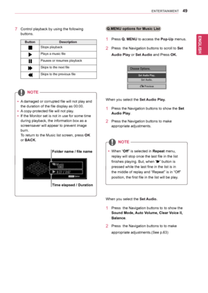 Page 49ENGLISH
49ENTERTAINMENT
Music      S003
 0:27 / 3:67Option
yyA	damaged	or	corrupted	file	will	not	play	and	
the	duration	of	the	file	display	as	00:00.
yyA	copy-protected	file	will	not	play.
yyIf	the	Monitor	set	is	not	in	use	for	some	time	
during	playback,	the	information	box	as	a	
screensaver	will	appear	to	prevent	image	
burn.		
To	return	to	the	Music	list	screen,	press	OK	
or	BACK.
NOTE
7	 Control	playback	by	using	the 	following	
buttons.
ButtonDescription
Stops	playback
Plays	a	music	file
Pauses	or...