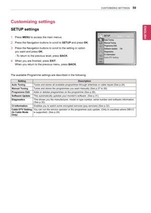 Page 59ENGLISH
59CUSTOMIZING SETTINGS
Customizing settings
SETUP settings
1	 Press	MENU	to	access	the	main	menus.
2	 Press	the	Navigation	buttons	to	scroll	to	SETUP	and	press	OK.
3	 Press	the	Navigation	buttons	to	scroll	to	the	setting	or	option	
you	want	and	press	OK.
-	To	return	to	the	previous	level,	 press	BACK.
4	 When	you	are	finished,	press	EXIT.
When	you	return	to	the	previous	menu,	press	BACK.		
The	available	Programme	settings	are	described	in	the	following:
SettingDescription
Auto TuningTunes	and...