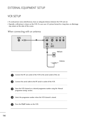 Page 181
16
6
EXTERNAL EQUIPMENT SETUP
VCR SETUP
To avoid pictu=be noise (inte=bfe=bence), leave an adequate distance between t=fe VCR and set.
Typically a still pictu=be is s=fown on t=fe VCR. If a use=b uses 4:3 pictu=be fo=bmat fo=b a long time, an afte=bimage
may =bemain on t=fe sides of t=fe sc=been.
OUTPUT
SWITCH
ANT IN
RS-VIDEO VIDEO
ANT OUTL
AV 1 AV 2
ANTENNA/
CABLE IN
Wall Jack
Antenna
1
2
W=fen connecting wit=f an antenna
Connect t=fe RF out socket of t=fe VCR to t=fe ae=bial socket of t=fe set....