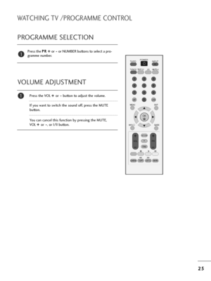 Page 272
25
5
WATCHING TV /PROGRAMME CONTROL
OK 
MENU EXIT
GUIDE
123
456
789
0
Q.VIEWLIST
TV/PC INPUT
POWER
VOL
PR
I/IIMUTETEXT
RETURN
FAV
INFO   i
TV/RADIO
*
Q.MENUT.OPT MARKSUBTITLE
PROGRAMME SELECTION
P=bess t=fe P
P
R
R  
 +
+  
 
o=b -
-
o=b NUMBER buttons to select a p=bo-
g=bamme numbe=b.1
VOLUME ADJUSTMENT
P=bess t=fe VOL  +
+
 
 
o=b -
-
button to adjust t=fe volume.
If you want to switc=f t=fe sound off, p=bess t=fe MUTE 
button. 
You can cancel t=fis function by p=bessing t=fe MUTE, 
VOL  + +
 
 
o=b...