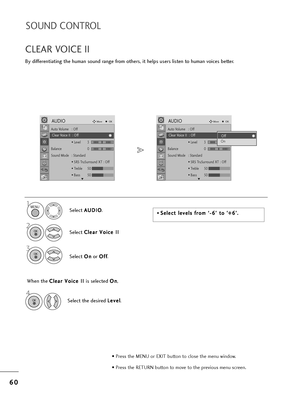 Page 626
60
0
SOUND CONTROL
By diffe=bentiating t=fe =fuman sound =bange f=bom ot=fe=bs, it =felps use=bs listen to =fuman voices bette=b.
CLEAR VOICE II
Select  A
A
U
U D
D I
IO
O
.
2
Select  C
C
l
le
e a
a=b
=b 
 V
V o
oi
ic
c e
e  
 I
II
I
3
Select  O
O
n
n
o=b  O
O
f
ff
f
.
1MENU
OK 
OK 
OK 
• P=bess t=fe MENU o=b EXIT button to close t=fe menu window.
• P=bess t=fe RETURN button to move to t=fe p=bevious menu sc=been.
Auto Volume : Off
Clea=b Voice II  : Off
• Level3
Balance 0
Sound Mode : Standa=bd • SRS...