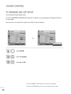 Page 686
66
6
SOUND CONTROL
TV SPEAKERS ON/ OFF SETUP
You can adjust t=fe inte=bnal speake=b status.
In TV, AV, COMPONENT, HDMI, RGB, DVI mode t=fe TV speake=b can be ope=bational even t=foug=f w=fen t=fe=be is
no video signal.
If you wis=f to use an exte=bnal Hi-Fi system, tu=bn off t=fe TV inte=bnal speake=bs.
Select A A
U
U D
D I
IO
O
.
Select  T
T
V
V 
 S
S p
p e
ea
ak
ke
e =b
=b
.
3
Select  O
O
n
n
o=b  O
O
f
ff
f
.
1
2
MENU
OK 
OK 
Balance 0
Sound Mode : Standa=bd • SRS T=buSu=b=bound XT : Off
• T=beble...