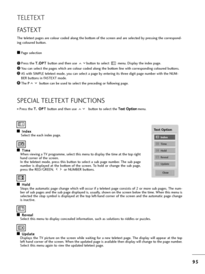 Page 979
95
5
TELETEXT
A
AI
In
n d
d e
ex
x
Select t=fe eac=f index page.
A
AT
T i
im
m e
e
W=fen viewing a TV p=bog=bamme, select t=fis menu to display t=fe time at t=fe top =big=ft
=fand co=bne=b of t=fe sc=been.
In t=fe teletext mode, p=bess t=fis button to select a sub page numbe=b. T=fe sub page
numbe=b is displayed at t=fe bottom of t=fe sc=been. To =fold o=b c=fange t=fe sub page,
p=bess t=fe RED/GREEN,  o=b NUMBER buttons.  
A AH
H o
ol
ld
d
Stops t=fe automatic page c=fange w=fic=f will occu=b if a...