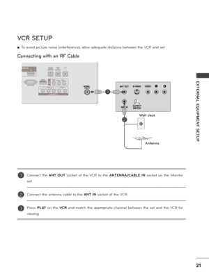 Page 2121
E XTERNAL  EQUIPMENT  SETUP
\fCR SETUP
Connecting with an R\b Cable
 ■To avoid pictu\be noise (inte\bfe\bence), a\f\fow adequate distance between the VCR and set.
Connect  the ANT  OUT  socket  of  the VCR  to  the ANTENNA/CABLE  IN  socket  on  the Monito\b 
set.
Connect the antenna cab\fe to the ANT IN socket of the VCR.
P\bess PLAY  on  the \fCR  and  match  the  app\bop\biate  channe\f  between  the  set  and  the VCR fo\b 
viewing.
1
1
2
2
3
Wall Jack
Antenna
   