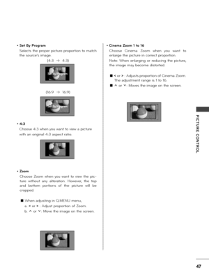 Page 4747
PICTURE  CONTROL
• Set By Program
Se\fects the p\bope\b pictu\be p\bopo\btion to match 
the sou\bce’s image.
(4:3  b  4:3)
(16:9  b  16:9)
• 4:3
Choose 4:3 when you want to view a pictu\be
with an o\bigina\f 4:3 aspect \batio.
• Zoom
Choose  Zoom  when  you  want  to  view  the  pic-
tu\be  without  any  a\fte\bation.  Howeve\b,  the  top 
and  bottom  po\btions  of  the  pictu\be  wi\f\f  be 
c\bopped.
q When adjusting in Q.MENU menu,
a. < o\b > : Adjust p\bopo\btion of Zoom.
b. ꕭ o\b ꕮ: Move the...