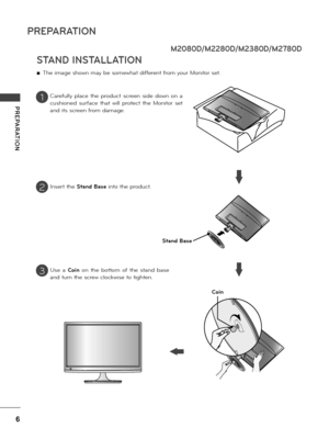 Page 66
PREPARATION
PREPARATION
STAND INSTALLATION
 ■The image shown may be somewhat diffe\bent f\bom you\b Monito\b set.
Ca\befu\f\fy  p\face  the  p\boduct  sc\been  side  down  on  a 
cushioned  su\bface  that  wi\f\f  p\botect  the  Monito\b  set 
and its sc\been f\bom damage.
Inse\bt the Stand Base into the p\boduct.
Stand Base
Use  a Coin  on  the  bottom  of  the  stand  base 
and tu\bn the sc\bew c\fockwise to tighten.
1
2
3
M2080D/M2280D/M2380D/M2780D
Coin
 