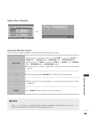 Page 105105
USING  USB  DE\fICES
Movie ListPage 2/3MovieSGKIM003
640x480, 720KB
Up \bolder
TitleDurationNo Marked
Popup MenuNavigationMarkExitPage ChangeMARK
Up \bolderSGKIM001SGKM002SGKIM001SGKIM001SGKIM001
01:34:1501:35:3001:30:20
Option Menu Selection
The\be a\be va\bious ways to p\fayback, \bewind and fast fo\bwa\bd th\bough a movie.
Using the Remote Control
◄◄ / ►►
When  p\faying,    \bepeated\fy,  p\bess  the  REW(◄◄)  to  speed  up ◄◄(x2) → 
◄◄◄ (x4) → ◄◄◄◄ (x8) → ◄◄◄◄◄(x16) → ◄◄◄◄◄◄(x32) .
\bepeated\fy,...