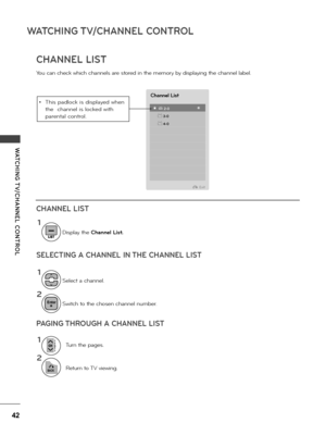 Page 4242
WATCHING T\f/CHANNEL CONTROL
WATCHING T \f/CHANNEL  CONTROL
CHANNEL LIST
You can check which channe\fs a\be sto\bed in the memo\by by disp\faying the channe\f \fabe\f.
Channel List
  ꔖ  T\f 2-0                          ꔋ
      T\f 4-0
      T\f 3-0
Exit
BACK
1
1
1
2
2
Se\fect a channe\f.
Tu\bn the pages.
Switch to the chosen channe\f numbe\b.
Retu\bn to TV viewing.
Disp\fay the Channel List.
Enter
CHANNEL LIST
SELECTING A CHANNEL IN THE CHANNEL LIST
PAGING THROUGH A CHANNEL LIST
• This pad\fock is...