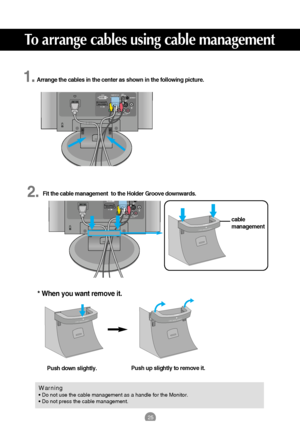 Page 2525
To arrange cables using cable management
RGB(PC/DTV) IN DV I  I NANTENNA IN  AUDIO
(RGB/DVI) IN
H/P S-VIDEO
AV IN 2 AV 1(MONO)VIDEOAUDIOLR
AUDIO
COMPONENT INVIDEOYPBPRLR
P
U
S
HC
ABL
EMANAGEMENT
ANTENNA IN
H/P S-VIDEO
AV IN 2 AV 1(MONO)VIDEOAUDIOLR
AUDIO
COMPONENT INVIDEOYPBPRLR
PUSHCA
BLE MANAGEMENT
cable
management 
1.
2.Arrange the cables in the center as shown in the following picture.
Fit the cable management  to the Holder Groove downwards.
Push down slightly.
Warning• Do not use the cable...