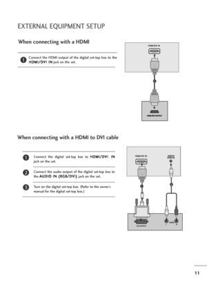 Page 1211
EXTERNAL EQUIPMENT SETUP
When connecting with a HDMI
Connect  the  HDMI  output  of  the  digital  set-top  box  to  the
H HD
DM
MI
I/
/D
DV
VI
I 
 I
IN
N
jack on the set.1
HDMI/DVI IN
1
Connect  the  digital  set-top  box  to H HD
DM
MI
I/
/D
DV
VI
I 
 I
IN
N
jack on the set.
Connect  the  audio  output  of  the  digital  set-top  box  to
the A AU
UD
DI
IO
O 
 I
IN
N 
 (
(R
RG
GB
B/
/D
DV
VI
I)
) 
 
jack on the set.
Turn on the digital set-top box. (
Refer to the owner’s
manual for the digital...