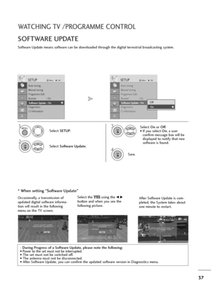 Page 3837
WATCHING TV /PROGRAMME CONTROL
Software Update means software can be downloaded through the digital terrestrial broadcasting system.
SOFTWARE UPDATE
* When setting “Software Update”
- During Progress of a Software Update, please note the following:
• Power to the set must not be interrupted.
• The set must not be switched off. 
• The antenna must not be disconnected. 
• After Software Update, you can confirm the updated software version in Diagnostics menu.
Select SETUP.
2
Select Software Update....