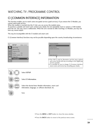 Page 4039
WATCHING TV /PROGRAMME CONTROL
This function enables you to watch some encrypted services (paid services). If you remove the CI Module, you
cannot watch paid services.
When the module is inserted into the CI slot, you can access the module menu.
To purchase a module and smart card, contact your dealer. Do not repeatedly insert or remove a CAM module
from the set. This may cause a malfunction. When the set is turned on after inserting a CI Module, you may not
have any sound output.
This may be...