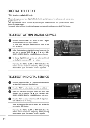 Page 7574
DIGITAL TELETEXT
Press  the  numeric  or PR  +or -button  to  select  a  digital
service which broadcasts digital teletext. 
To  know  which  are  digital  teletext  services,  refer  to  the
EPG service list. 
Follow the indications on digital teletext and move onto the
next  step  by  pressing TEXT, OK, 
D or E, F or G, RED,
GREEN, YELLOW, BLUEor NUMBERbuttons and so on. 
To  change  digital  teletext  service,  just  select  a  different
service by the numeric or PR +or -button. 
If  pressing  the...