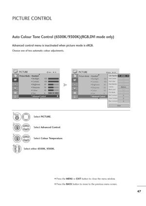 Page 4847
PICTURE CONTROL
Picture Mode  : Standard
• Backlight 100
• Contrast 100
• Brightness 50
• Sharpness 50
• Colour 50
• Tint 0
• Advanced Control
PICTUREMoveOK
E D• 
Advanced Control
Colour TemperatureF F 
  
  
 6500K     G
G
Fresh ContrastOff
Fresh ColourOff
Noise ReductionOff
GammaMedium
Film ModeOff
Red Contrast0
Green Contrast0
Blue Contrast0
Black LevelHigh
Close
Choose one of two automatic colour adjustments.
Auto Colour Tone Control (6500K/9300K)(RGB,DVI mode only)
Advanced control menu is...