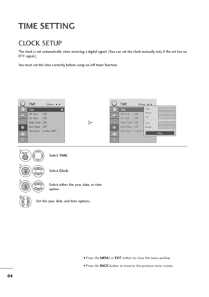 Page 6564
TIME SETTING
Clock
Off Time : Off
On Time : Off
Sleep Timer : Off
Auto Sleep : Off
Time Zone : London GMT
TIMEMoveOK
Clock
The clock is set automatically when receiving a digital signal. (You can set the clock manually only if the set has no
DTV signal.)
You must set the time correctly before using on/off timer function.
CLOCK SETUP
Select TIME.
2
Select Clock.
1
3Select either the year, date, or time
option.
4Set the year, date, and time options.
Clock
Off Time : Off
On Time : Off
Sleep Timer : Off...