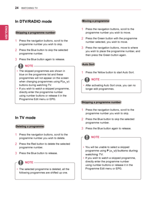 Page 2424
ENGENGLISH
WATCHING TV
In TV mode
1		 Press	the	navigation	buttons,	scroll	to	the	
programme	number	you	wish	to	delete.
2		 Press	the	Red	button	to	delete	the	selected	
programme	number.
3		 Press	the	Blue	button	to	release.
1		 Press	the	navigation	buttons,	scroll	to	the	
programme	number	you	wish	to	move.
2		 Press	the	Green	button	with	the	programme	
number	selected,	you	wish	to	move.
3		 Press	the	navigation	buttons,	move	to	where	
you	wish	to	place	the	programme	number,	and	
then	press	the	Green...