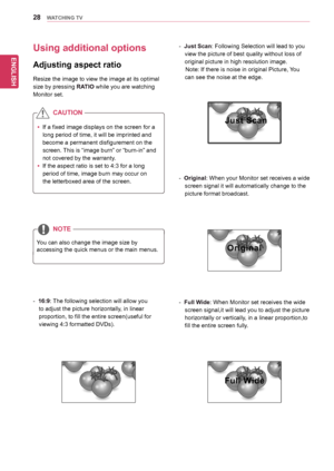 Page 2828
ENGENGLISH
WATCHING TV
Using additional options
Adjusting aspect ratio
Resize	the	image	to	view	the	image	at	its	optimal	
size	by	pressing	RATIO while	you	are	watching	
Monitor	set.
yyIf	a	fixed	image	displays	on	the	screen	for	a	
long	period	of	time,	it	will	be	imprinted	and	
become	a	permanent	disfigurement	on	the	
screen.	This 	is 	“image 	burn” 	or 	“burn-in” 	and	
not	covered	by	the	warranty.
yyIf	the	aspect	ratio	is	set	to	4:3	for	a	long	
period	of	time,	image	burn	may	occur	on	
the	letterboxed...