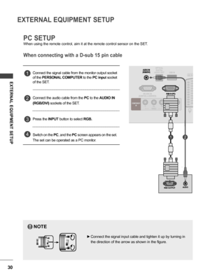 Page 3030
EXTERNAL EQUIPMENT SETUP
EXTERNAL  EQUIPMENT  SETUP
PC SETUP
When using the remote control, aim it at the remote control sensor on the SET.
When connecting with a D-sub 15 pin cable
Connect the signal cable from the monitor output socket 
of the PERSONAL COMPUTER to the PC input socket 
of the SET.
Connect the audio cable from the PC to the AUDIO IN
(RGB/DVI) sockets of the SET.
Press the INPUT button to select RGB.
Switch on the PC, and the PC screen appears on the set.
The set can be operated as a...