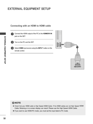 Page 3232
EXTERNAL EQUIPMENT SETUP
EXTERNAL  EQUIPMENT  SETUP
Connecting with an HDMI to HDMI cable
Connect the HDMI output of the PC to the HDMI/DVI IN 
jack on the SET.
Turn on the PC and the SET.
Select HDMI input source using the INPUT  button on the 
remote control.
1
2
3
NOTE
 ►Check  that  your  HDMI  cable  is  High  Speed  HDMI  Cable.  If  the  HDMI  cables  are  not  High  Speed HDMI 
Cable, flickering or no screen display can result. Please use the High Speed HDMI Cable.
 ►If you want to use HDMI-PC...