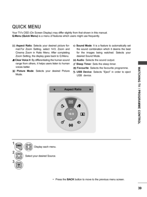 Page 3939
WATCHING  TV  /  PROGRAMME  CONTROL
QUICK MENU
Your TV's OSD (On Screen Display) may differ slightly from that shown in this manual.
Q.Menu (Quick Menu) is a menu of features which users might use frequently.
ꔣ Aspect  Ratio:  Selects  your  desired  picture  for-
mat.For  Zoom  Setting,  select  14:9,  Zoom  and 
Cinema  Zoom  in  Ratio  Menu.  After  completing 
Zoom Setting, the display goes back to Q.Menu. 
ꕅ Clear Voice II: By differentiating the human sound 
range from others, it helps users...