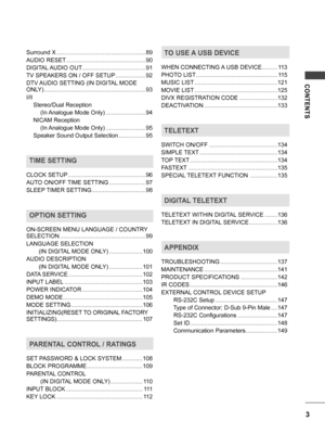 Page 3CONTENTS
3
Surround X ........................................................89
AUDIO RESET
 ..................................................90
DIGITAL AUDIO OUT
 ........................................91
TV SPEAKERS ON / OFF SETUP
 ...................92
DTV AUDIO SETTING (IN DIGITAL MODE 
ONLY)
 ................................................................93
I/II
    Stereo/Dual Reception
        (In Analogue Mode Only)
 .........................94
    NICAM Reception
        (In Analogue Mode...