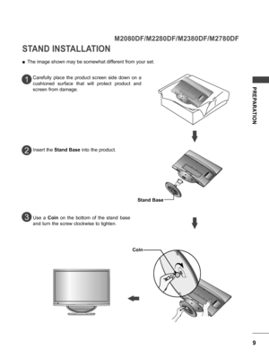 Page 99
PREPARATION
STAND INSTALLATION
 ■The image shown may be somewhat different from your set.
Carefully  place  the  product  screen  side  down  on  a 
cushioned  surface  that  will  protect  product  and 
screen from damage.
Insert the  Stand Base  into the product.
Use  a  Coin  on  the  bottom  of  the  stand  base 
and turn the screw clockwise to tighten.
1
2
3
M2080DF/M2280DF/M2380DF/M2780DF
Coin
Stand Base
   